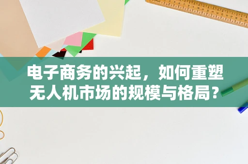 电子商务的兴起，如何重塑无人机市场的规模与格局？