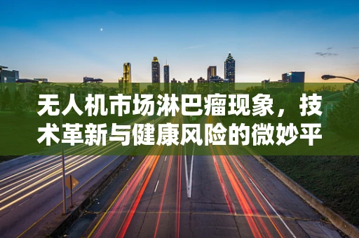 无人机市场淋巴瘤现象，技术革新与健康风险的微妙平衡