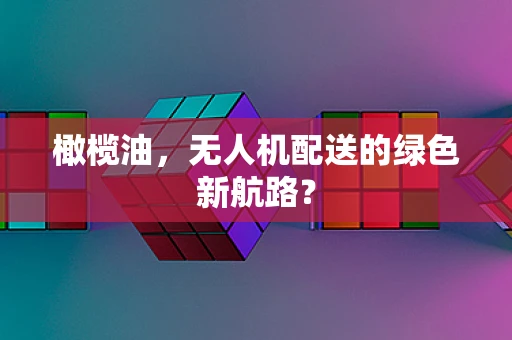 橄榄油，无人机配送的绿色新航路？