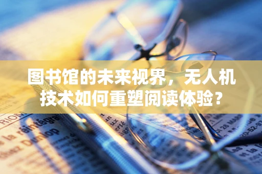 图书馆的未来视界，无人机技术如何重塑阅读体验？