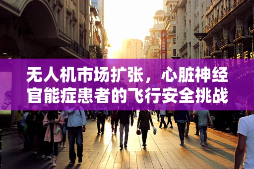 无人机市场扩张，心脏神经官能症患者的飞行安全挑战
