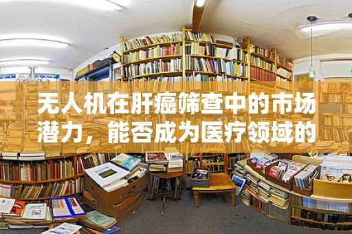无人机在肝癌筛查中的市场潜力，能否成为医疗领域的‘空中医生’？