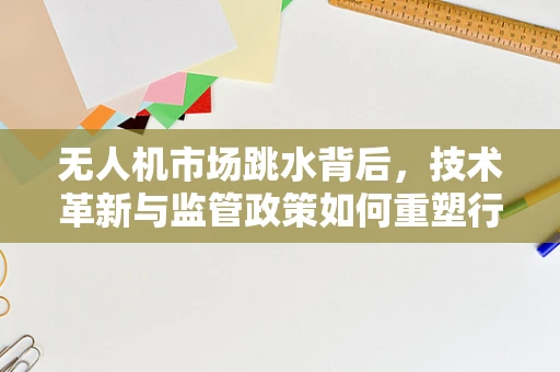 无人机市场跳水背后，技术革新与监管政策如何重塑行业格局？
