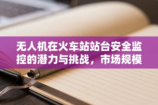 无人机在火车站站台安全监控的潜力与挑战，市场规模下的新蓝海？