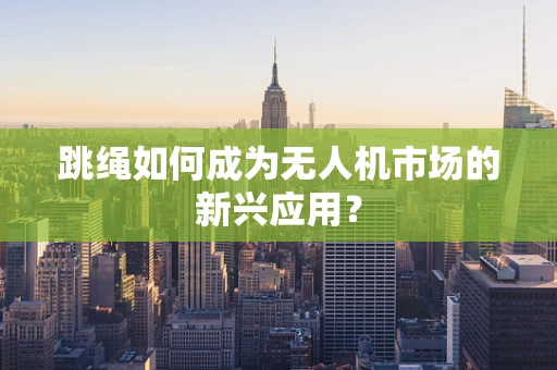 跳绳如何成为无人机市场的新兴应用？