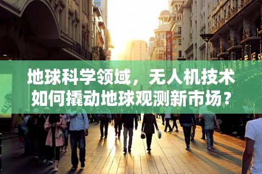 地球科学领域，无人机技术如何撬动地球观测新市场？
