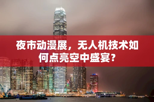 夜市动漫展，无人机技术如何点亮空中盛宴？