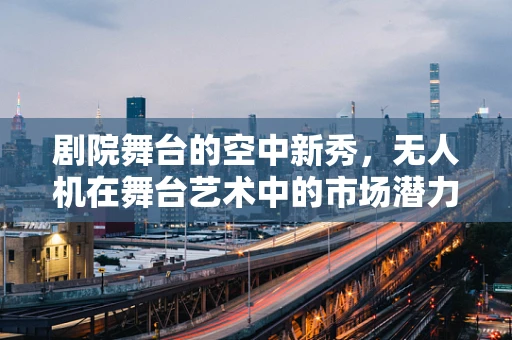 剧院舞台的空中新秀，无人机在舞台艺术中的市场潜力与挑战