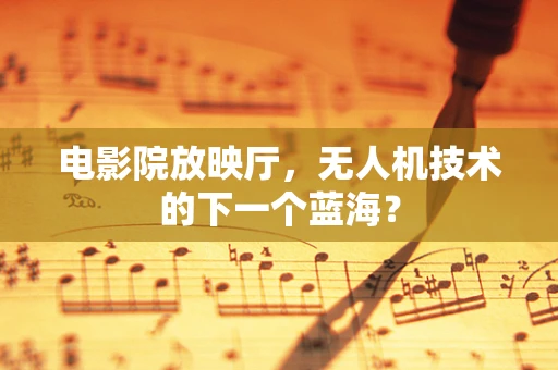 电影院放映厅，无人机技术的下一个蓝海？