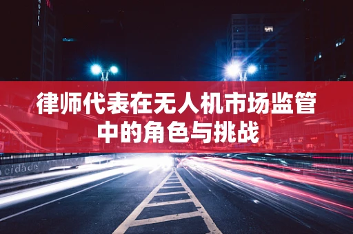 律师代表在无人机市场监管中的角色与挑战