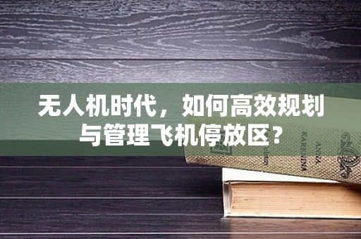 无人机时代，如何高效规划与管理飞机停放区？
