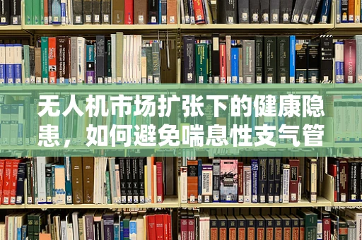 无人机市场扩张下的健康隐患，如何避免喘息性支气管炎的威胁？