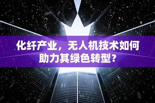 化纤产业，无人机技术如何助力其绿色转型？