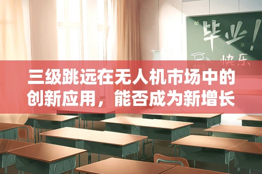 三级跳远在无人机市场中的创新应用，能否成为新增长点？