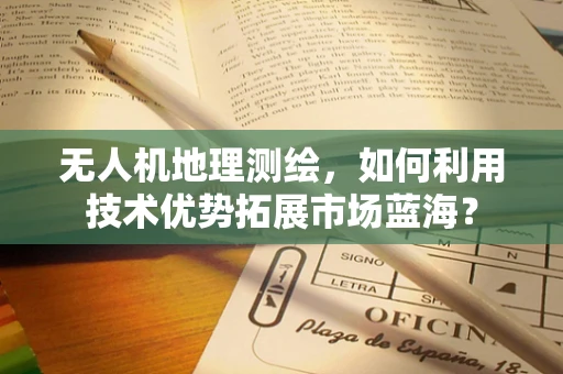 无人机地理测绘，如何利用技术优势拓展市场蓝海？