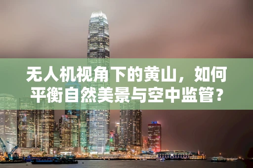 无人机视角下的黄山，如何平衡自然美景与空中监管？
