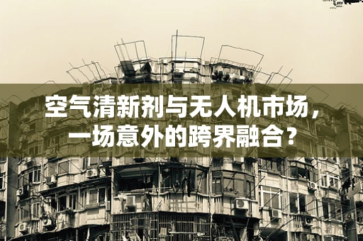 空气清新剂与无人机市场，一场意外的跨界融合？