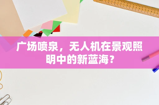 广场喷泉，无人机在景观照明中的新蓝海？