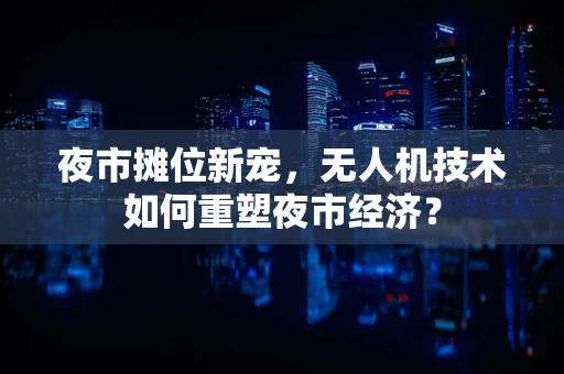 夜市摊位新宠，无人机技术如何重塑夜市经济？