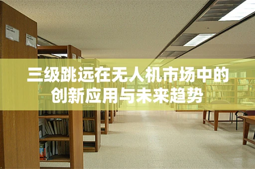 三级跳远在无人机市场中的创新应用与未来趋势