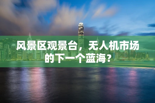 风景区观景台，无人机市场的下一个蓝海？