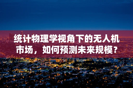 统计物理学视角下的无人机市场，如何预测未来规模？