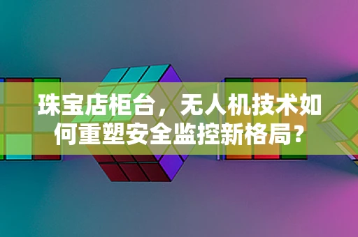 珠宝店柜台，无人机技术如何重塑安全监控新格局？