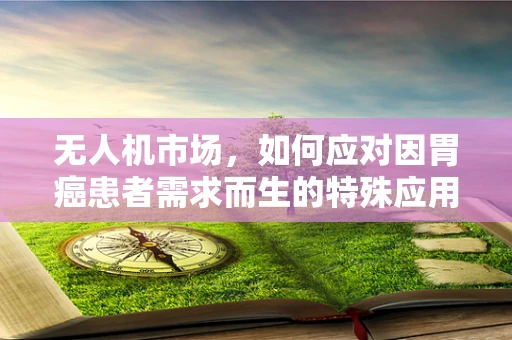 无人机市场，如何应对因胃癌患者需求而生的特殊应用挑战？