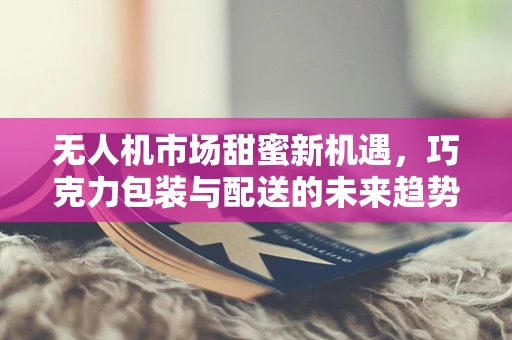 无人机市场甜蜜新机遇，巧克力包装与配送的未来趋势？