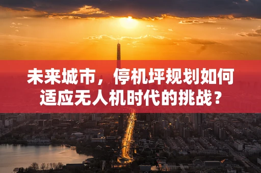 未来城市，停机坪规划如何适应无人机时代的挑战？
