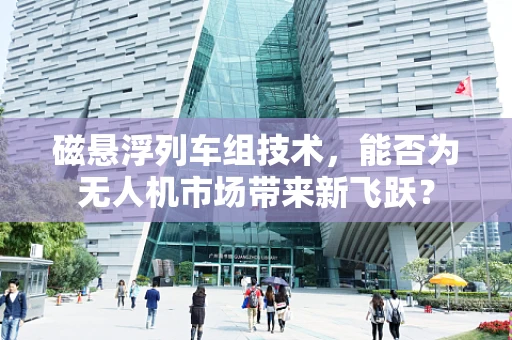 磁悬浮列车组技术，能否为无人机市场带来新飞跃？