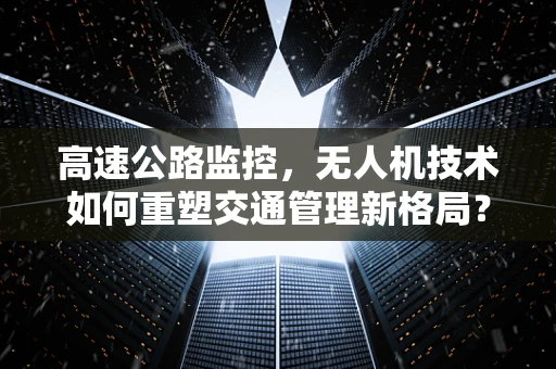高速公路监控，无人机技术如何重塑交通管理新格局？