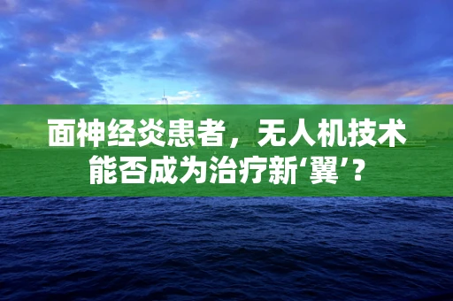 面神经炎患者，无人机技术能否成为治疗新‘翼’？
