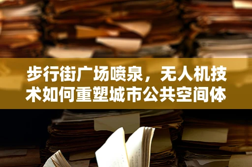 步行街广场喷泉，无人机技术如何重塑城市公共空间体验？