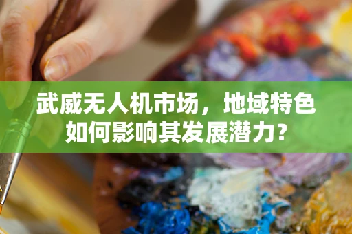 武威无人机市场，地域特色如何影响其发展潜力？
