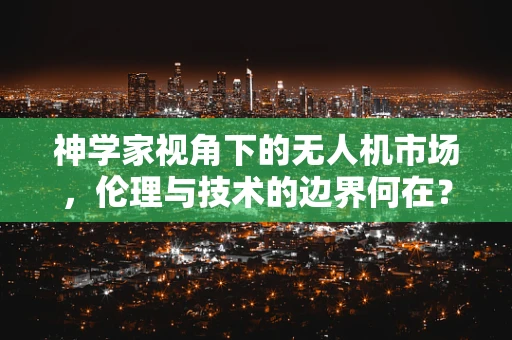 神学家视角下的无人机市场，伦理与技术的边界何在？