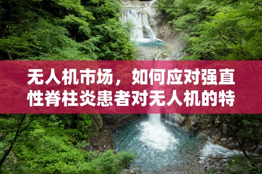 无人机市场，如何应对强直性脊柱炎患者对无人机的特殊需求？