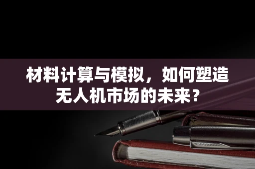 材料计算与模拟，如何塑造无人机市场的未来？