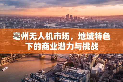 亳州无人机市场，地域特色下的商业潜力与挑战
