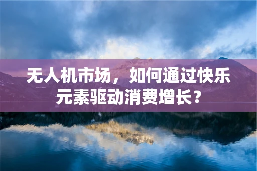 无人机市场，如何通过快乐元素驱动消费增长？