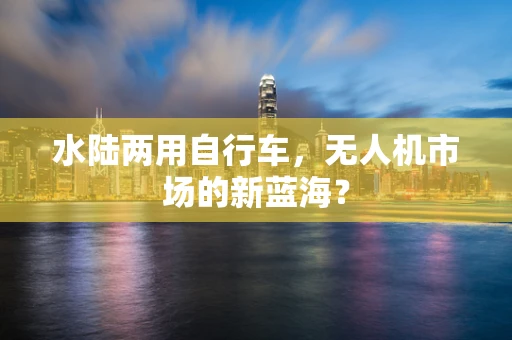 水陆两用自行车，无人机市场的新蓝海？