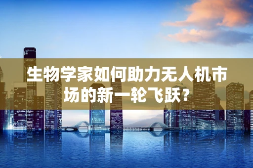 生物学家如何助力无人机市场的新一轮飞跃？