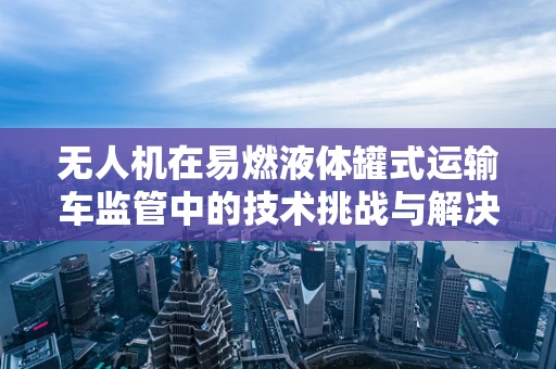 无人机在易燃液体罐式运输车监管中的技术挑战与解决方案？