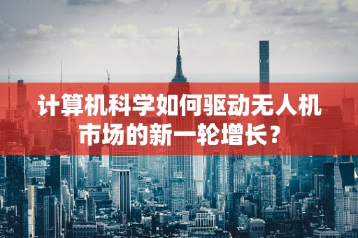 计算机科学如何驱动无人机市场的新一轮增长？