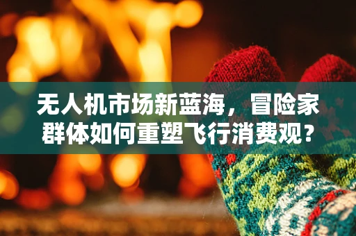 无人机市场新蓝海，冒险家群体如何重塑飞行消费观？