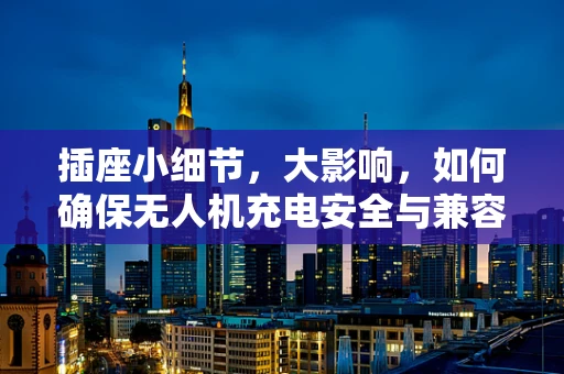 插座小细节，大影响，如何确保无人机充电安全与兼容性？