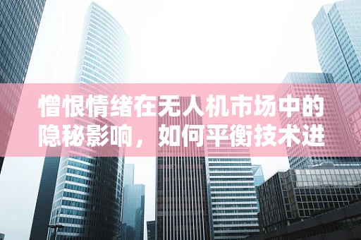 憎恨情绪在无人机市场中的隐秘影响，如何平衡技术进步与公众接受度？