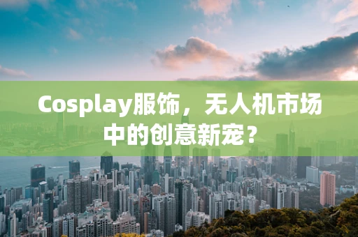 Cosplay服饰，无人机市场中的创意新宠？