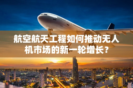 航空航天工程如何推动无人机市场的新一轮增长？
