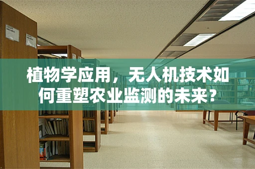 植物学应用，无人机技术如何重塑农业监测的未来？